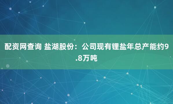 配资网查询 盐湖股份：公司现有锂盐年总产能约9.8万吨