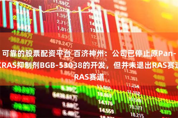 可靠的股票配资平台 百济神州：公司已停止原Pan-KRAS抑制剂BGB-53038的开发，但并未退出RAS赛道
