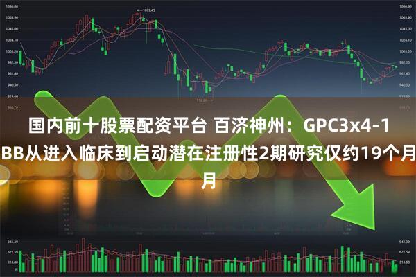 国内前十股票配资平台 百济神州：GPC3x4-1BB从进入临床到启动潜在注册性2期研究仅约19个月