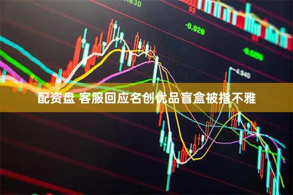 配资盘 客服回应名创优品盲盒被指不雅
