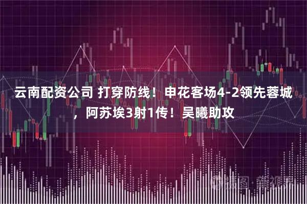 云南配资公司 打穿防线！申花客场4-2领先蓉城，阿苏埃3射1传！吴曦助攻