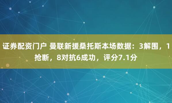 证券配资门户 曼联新援桑托斯本场数据：3解围，1抢断，8对抗6成功，评分7.1分