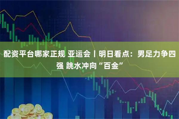 配资平台哪家正规 亚运会丨明日看点：男足力争四强 跳水冲向“百金”