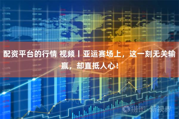 配资平台的行情 视频丨亚运赛场上，这一刻无关输赢，却直抵人心！