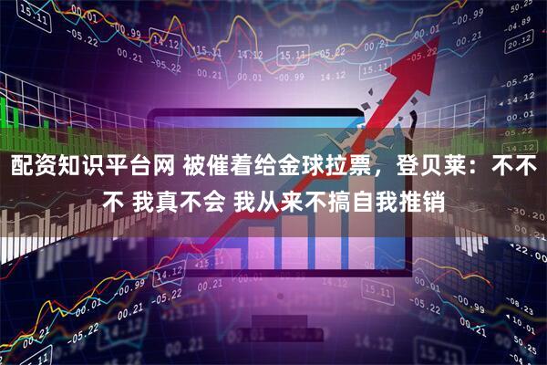 配资知识平台网 被催着给金球拉票，登贝莱：不不不 我真不会 我从来不搞自我推销
