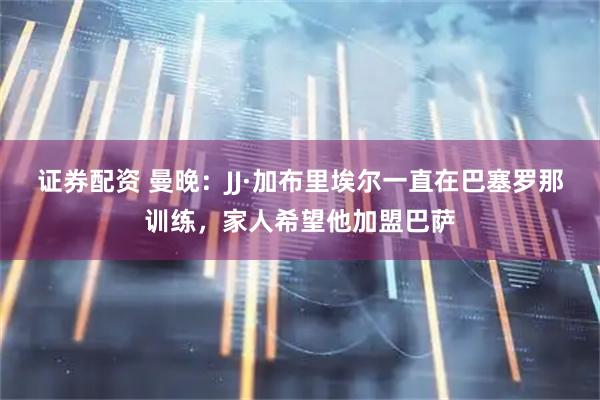 证券配资 曼晚：JJ·加布里埃尔一直在巴塞罗那训练，家人希望他加盟巴萨