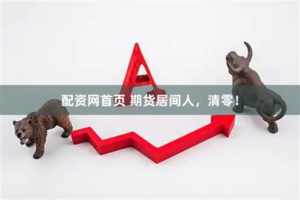 配资网首页 期货居间人，清零！