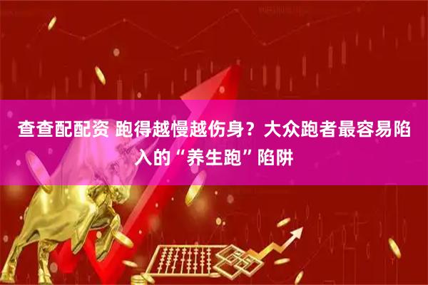 查查配配资 跑得越慢越伤身？大众跑者最容易陷入的“养生跑”陷阱