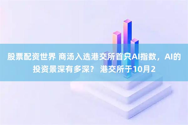 股票配资世界 商汤入选港交所首只AI指数，AI的投资景深有多深？ 港交所于10月2