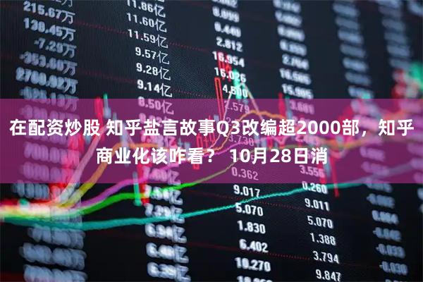在配资炒股 知乎盐言故事Q3改编超2000部，知乎商业化该咋看？ 10月28日消